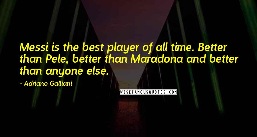 Adriano Galliani Quotes: Messi is the best player of all time. Better than Pele, better than Maradona and better than anyone else.