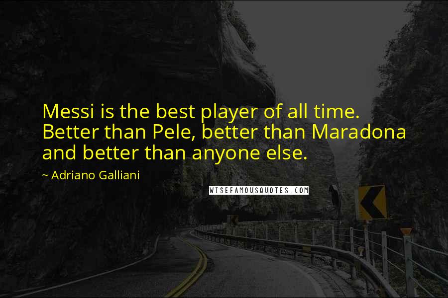 Adriano Galliani Quotes: Messi is the best player of all time. Better than Pele, better than Maradona and better than anyone else.