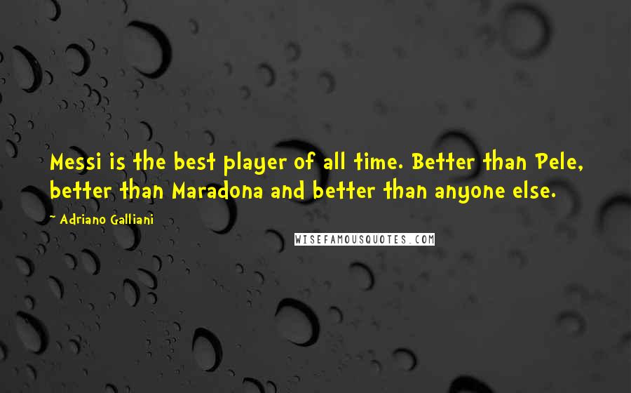 Adriano Galliani Quotes: Messi is the best player of all time. Better than Pele, better than Maradona and better than anyone else.