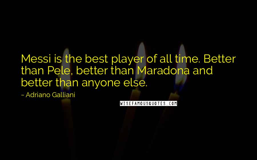 Adriano Galliani Quotes: Messi is the best player of all time. Better than Pele, better than Maradona and better than anyone else.