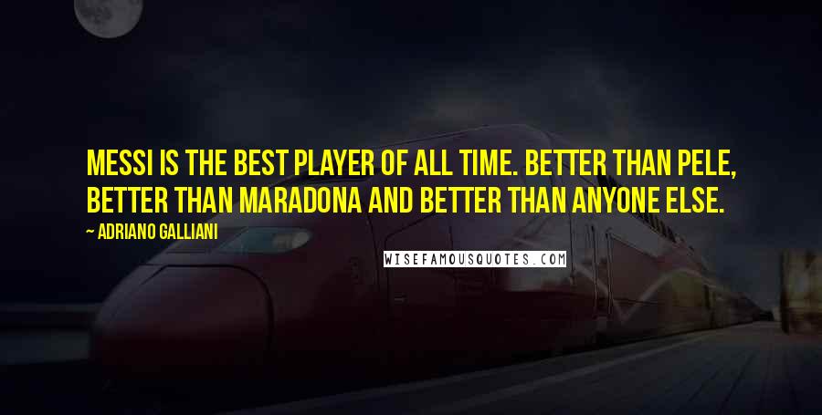 Adriano Galliani Quotes: Messi is the best player of all time. Better than Pele, better than Maradona and better than anyone else.