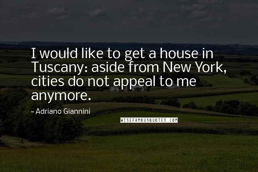 Adriano Giannini Quotes: I would like to get a house in Tuscany: aside from New York, cities do not appeal to me anymore.