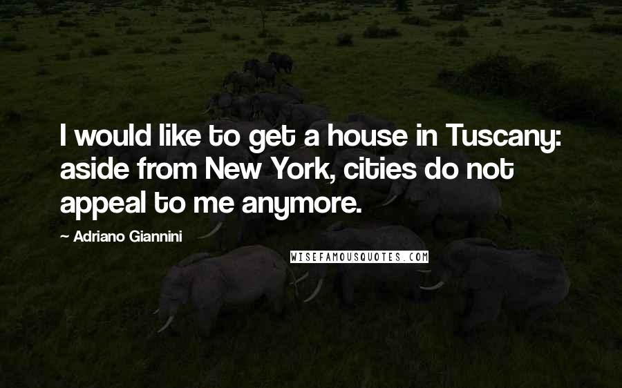 Adriano Giannini Quotes: I would like to get a house in Tuscany: aside from New York, cities do not appeal to me anymore.