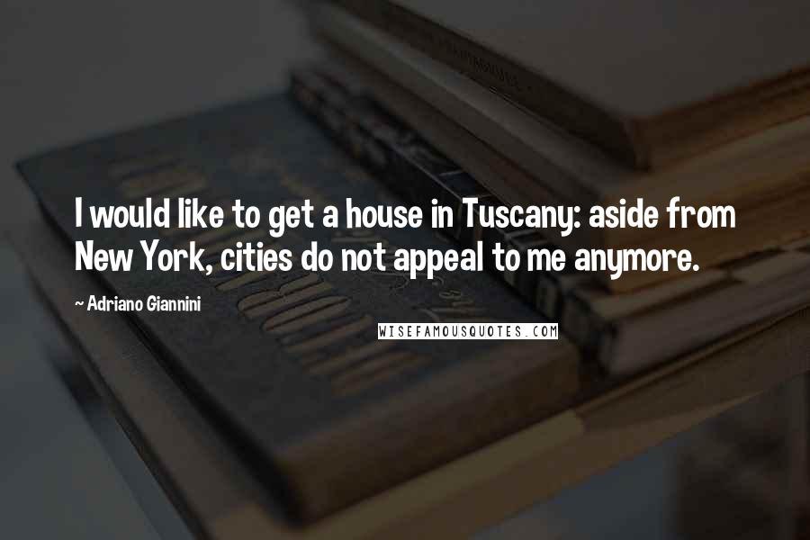 Adriano Giannini Quotes: I would like to get a house in Tuscany: aside from New York, cities do not appeal to me anymore.