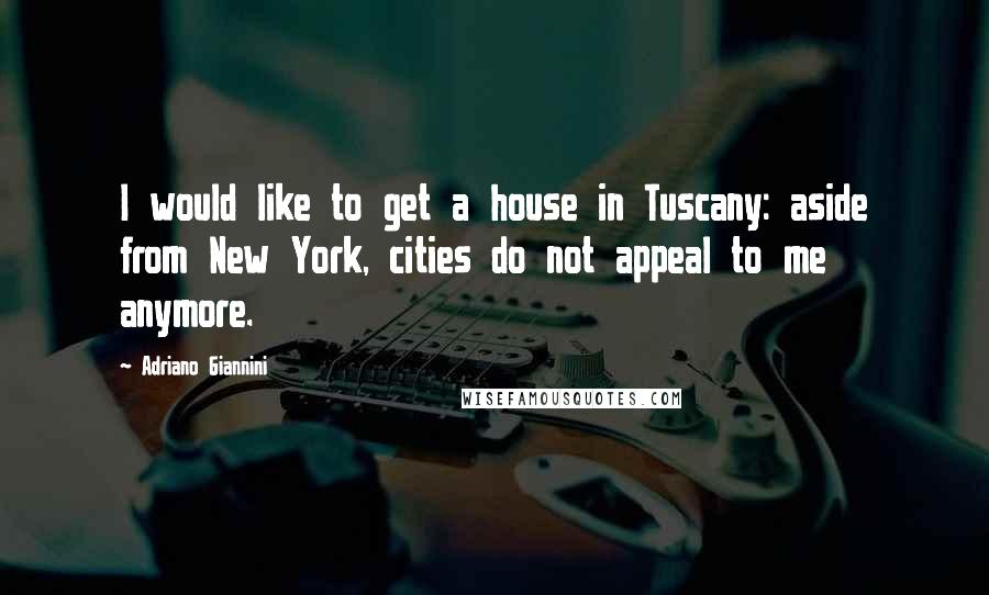 Adriano Giannini Quotes: I would like to get a house in Tuscany: aside from New York, cities do not appeal to me anymore.