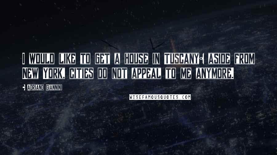 Adriano Giannini Quotes: I would like to get a house in Tuscany: aside from New York, cities do not appeal to me anymore.