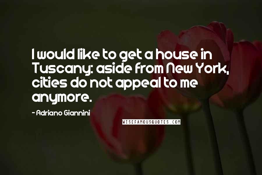 Adriano Giannini Quotes: I would like to get a house in Tuscany: aside from New York, cities do not appeal to me anymore.