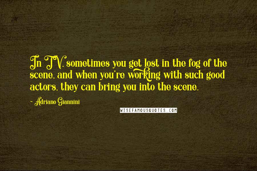 Adriano Giannini Quotes: In TV, sometimes you get lost in the fog of the scene, and when you're working with such good actors, they can bring you into the scene.