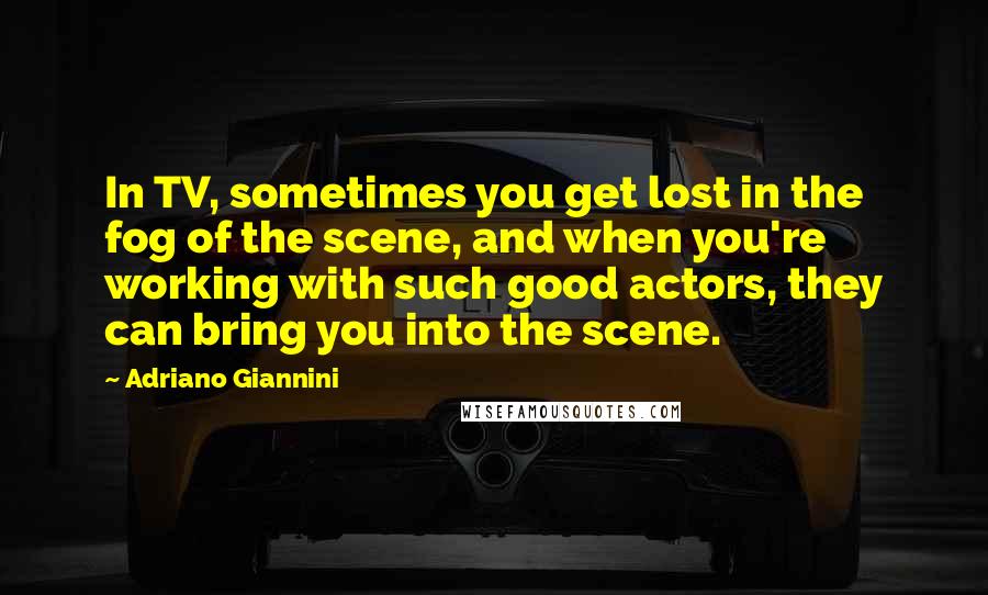 Adriano Giannini Quotes: In TV, sometimes you get lost in the fog of the scene, and when you're working with such good actors, they can bring you into the scene.