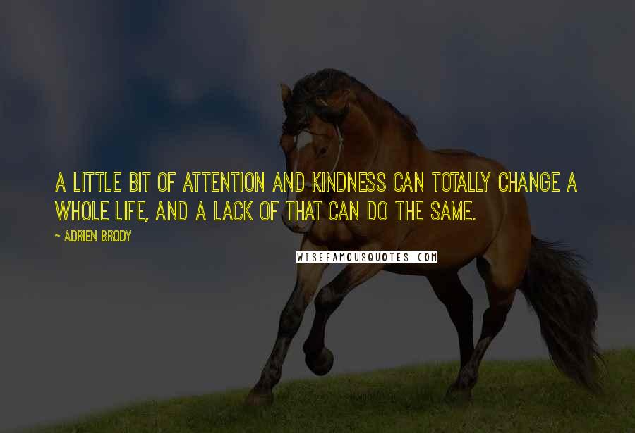 Adrien Brody Quotes: A little bit of attention and kindness can totally change a whole life, and a lack of that can do the same.