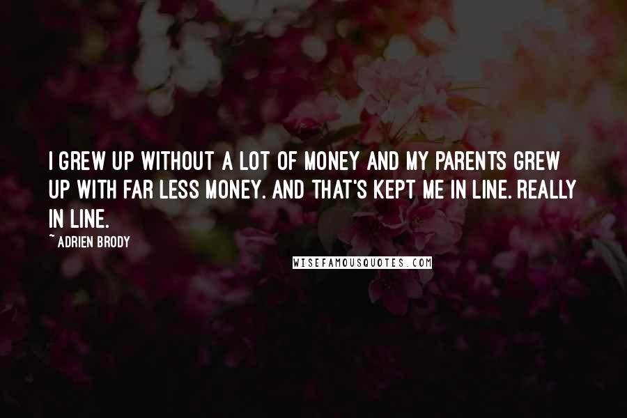 Adrien Brody Quotes: I grew up without a lot of money and my parents grew up with far less money. And that's kept me in line. Really in line.