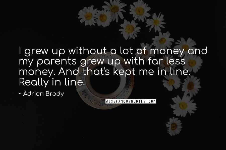 Adrien Brody Quotes: I grew up without a lot of money and my parents grew up with far less money. And that's kept me in line. Really in line.