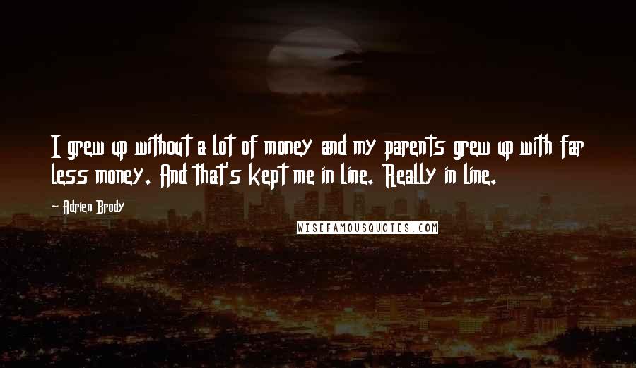 Adrien Brody Quotes: I grew up without a lot of money and my parents grew up with far less money. And that's kept me in line. Really in line.