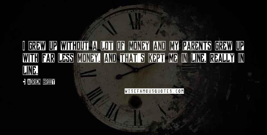 Adrien Brody Quotes: I grew up without a lot of money and my parents grew up with far less money. And that's kept me in line. Really in line.