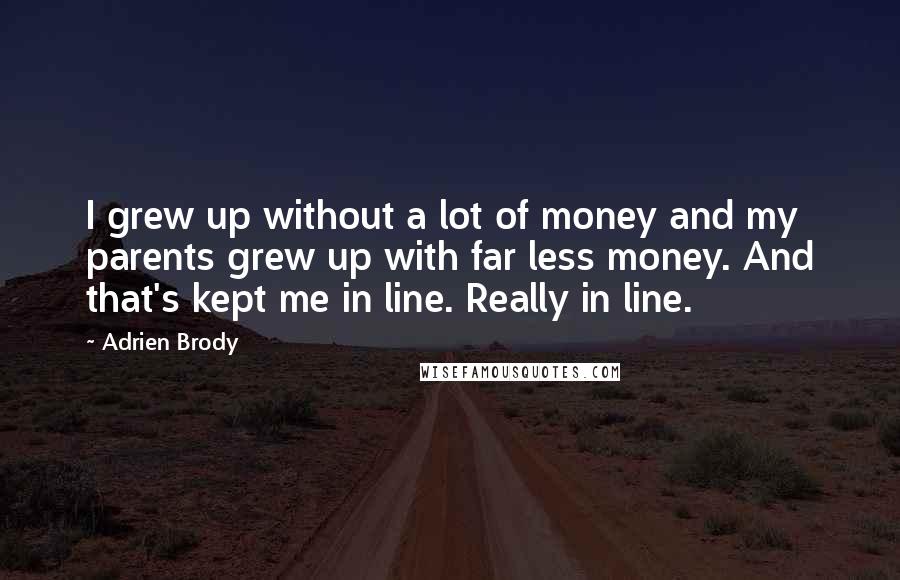 Adrien Brody Quotes: I grew up without a lot of money and my parents grew up with far less money. And that's kept me in line. Really in line.