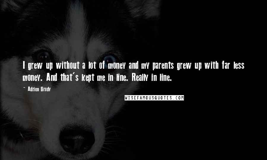 Adrien Brody Quotes: I grew up without a lot of money and my parents grew up with far less money. And that's kept me in line. Really in line.