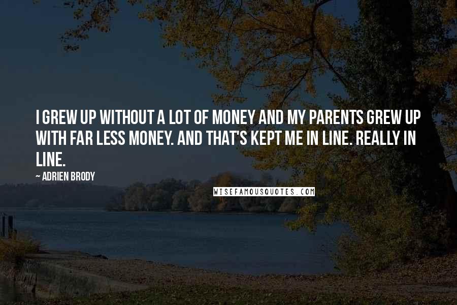 Adrien Brody Quotes: I grew up without a lot of money and my parents grew up with far less money. And that's kept me in line. Really in line.