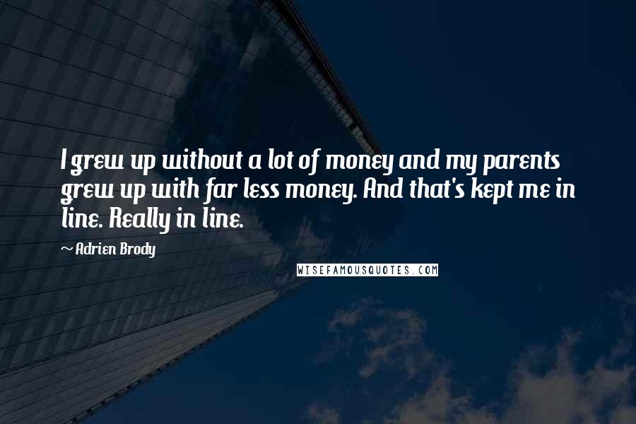 Adrien Brody Quotes: I grew up without a lot of money and my parents grew up with far less money. And that's kept me in line. Really in line.