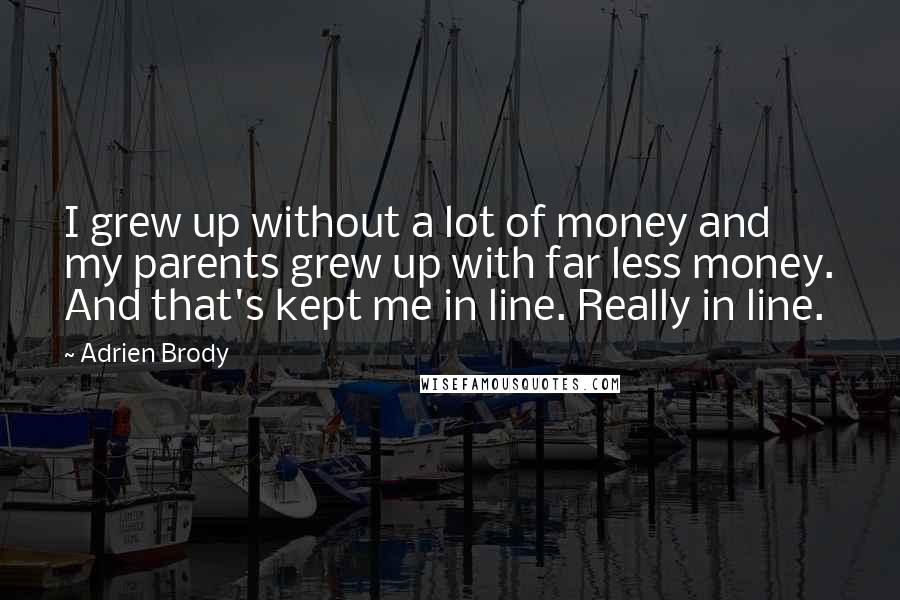 Adrien Brody Quotes: I grew up without a lot of money and my parents grew up with far less money. And that's kept me in line. Really in line.