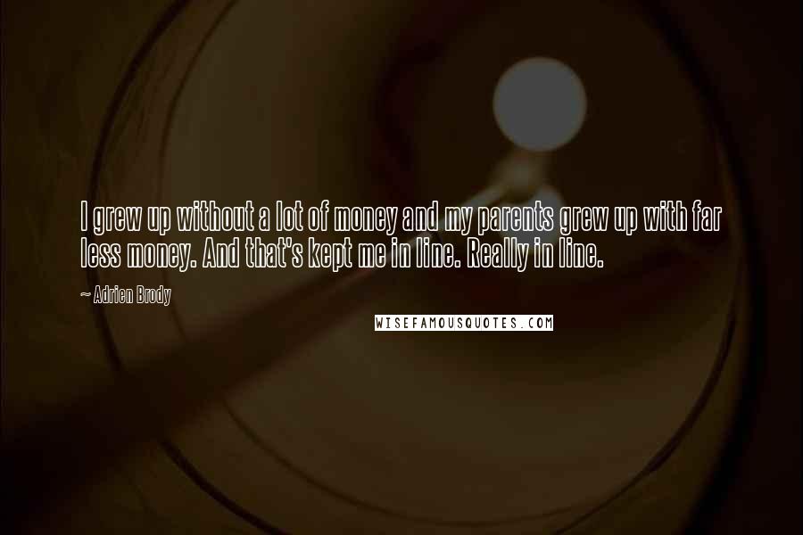 Adrien Brody Quotes: I grew up without a lot of money and my parents grew up with far less money. And that's kept me in line. Really in line.