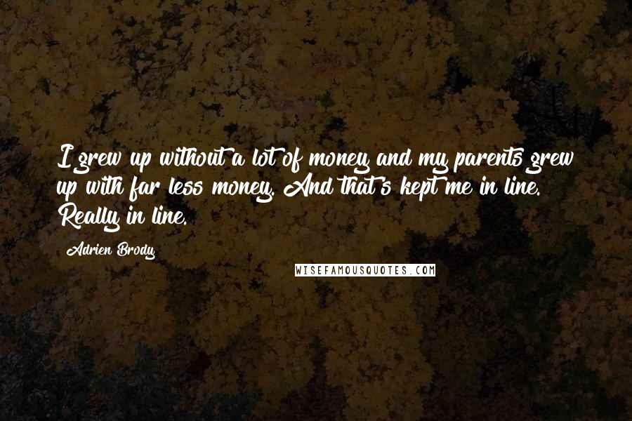 Adrien Brody Quotes: I grew up without a lot of money and my parents grew up with far less money. And that's kept me in line. Really in line.