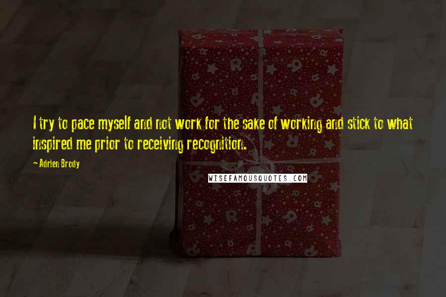 Adrien Brody Quotes: I try to pace myself and not work for the sake of working and stick to what inspired me prior to receiving recognition.