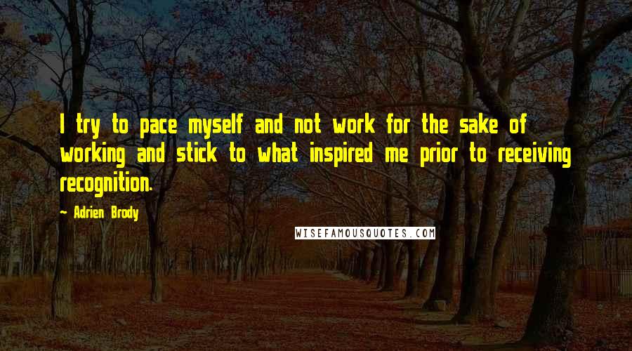 Adrien Brody Quotes: I try to pace myself and not work for the sake of working and stick to what inspired me prior to receiving recognition.
