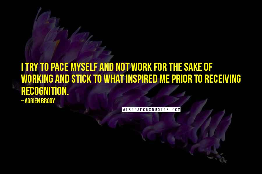 Adrien Brody Quotes: I try to pace myself and not work for the sake of working and stick to what inspired me prior to receiving recognition.