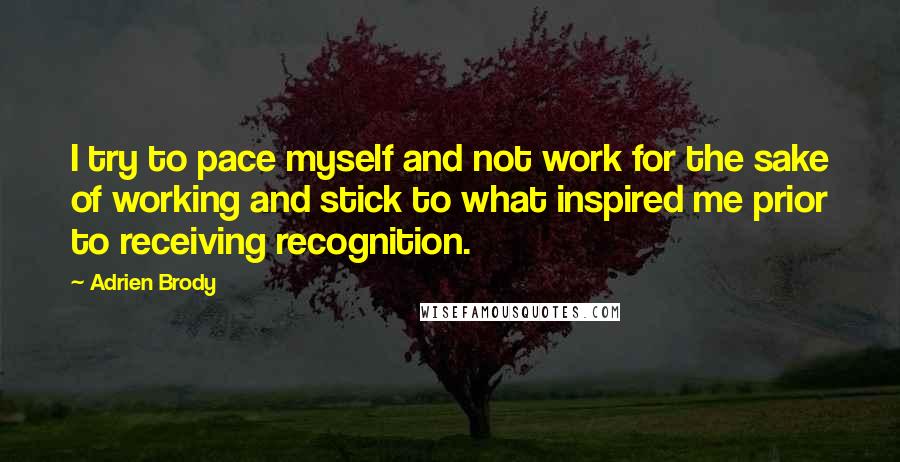 Adrien Brody Quotes: I try to pace myself and not work for the sake of working and stick to what inspired me prior to receiving recognition.