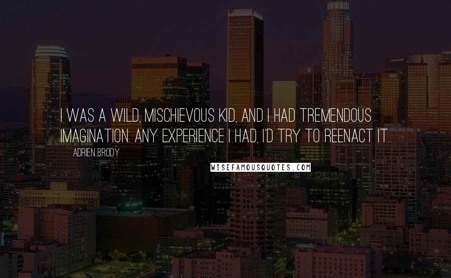 Adrien Brody Quotes: I was a wild, mischievous kid, and I had tremendous imagination. Any experience I had, I'd try to reenact it.