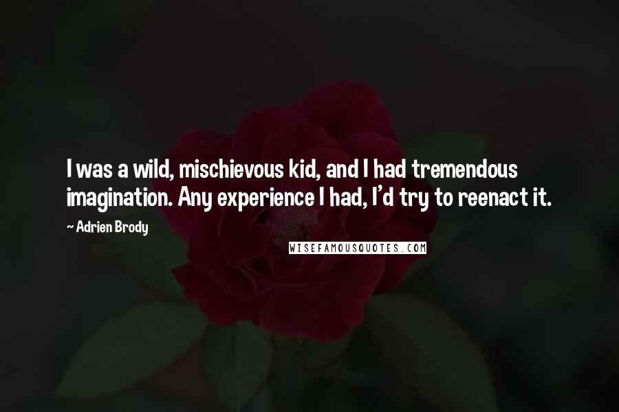 Adrien Brody Quotes: I was a wild, mischievous kid, and I had tremendous imagination. Any experience I had, I'd try to reenact it.