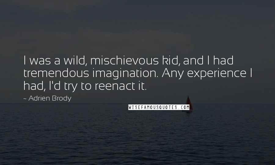 Adrien Brody Quotes: I was a wild, mischievous kid, and I had tremendous imagination. Any experience I had, I'd try to reenact it.