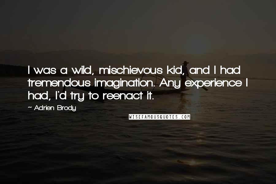 Adrien Brody Quotes: I was a wild, mischievous kid, and I had tremendous imagination. Any experience I had, I'd try to reenact it.