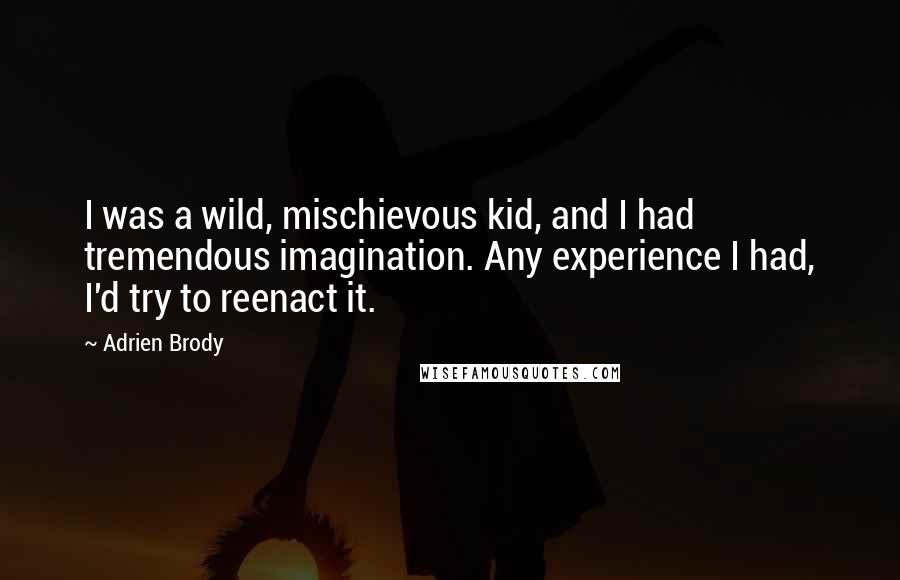 Adrien Brody Quotes: I was a wild, mischievous kid, and I had tremendous imagination. Any experience I had, I'd try to reenact it.