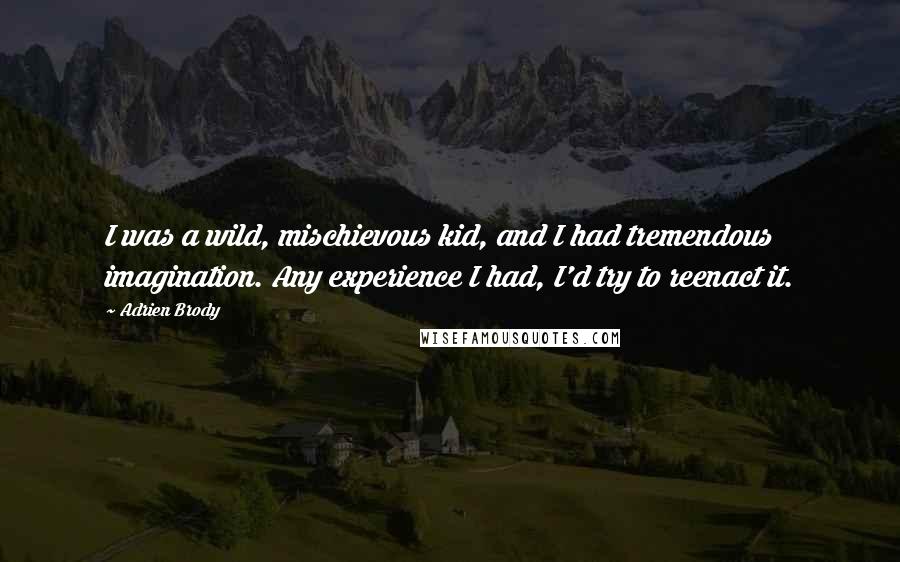 Adrien Brody Quotes: I was a wild, mischievous kid, and I had tremendous imagination. Any experience I had, I'd try to reenact it.