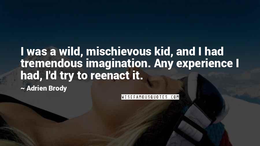 Adrien Brody Quotes: I was a wild, mischievous kid, and I had tremendous imagination. Any experience I had, I'd try to reenact it.