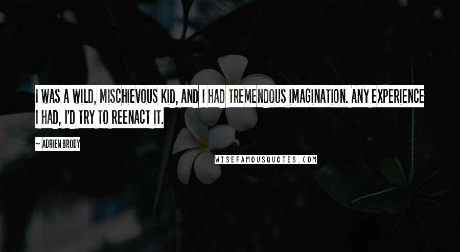 Adrien Brody Quotes: I was a wild, mischievous kid, and I had tremendous imagination. Any experience I had, I'd try to reenact it.