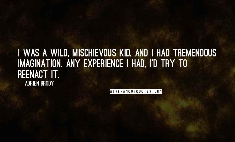 Adrien Brody Quotes: I was a wild, mischievous kid, and I had tremendous imagination. Any experience I had, I'd try to reenact it.