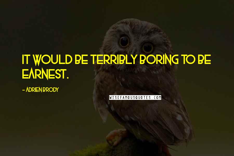 Adrien Brody Quotes: It would be terribly boring to be earnest.