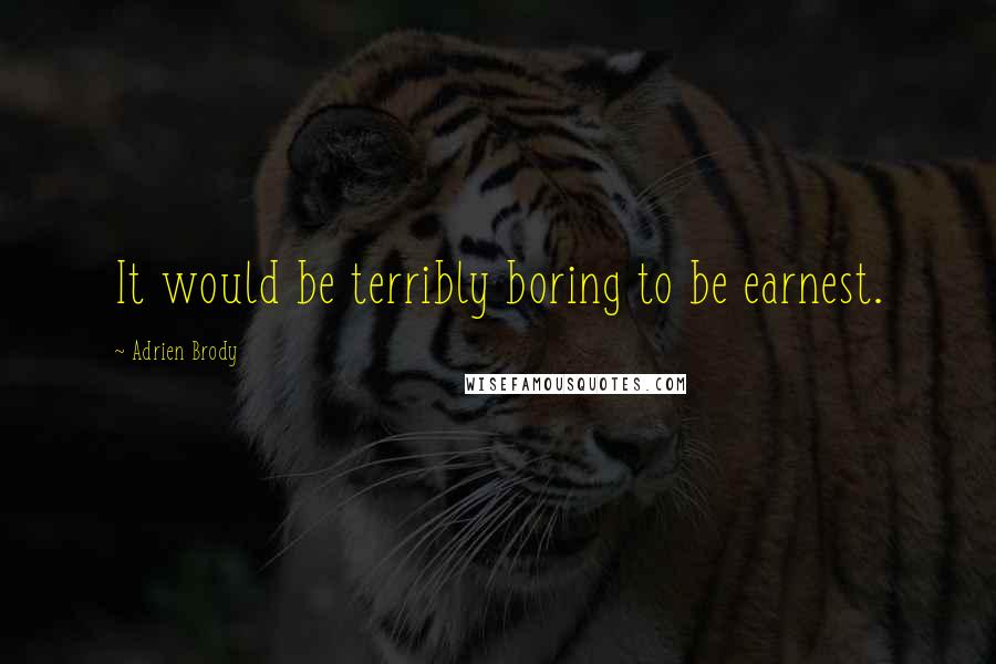 Adrien Brody Quotes: It would be terribly boring to be earnest.