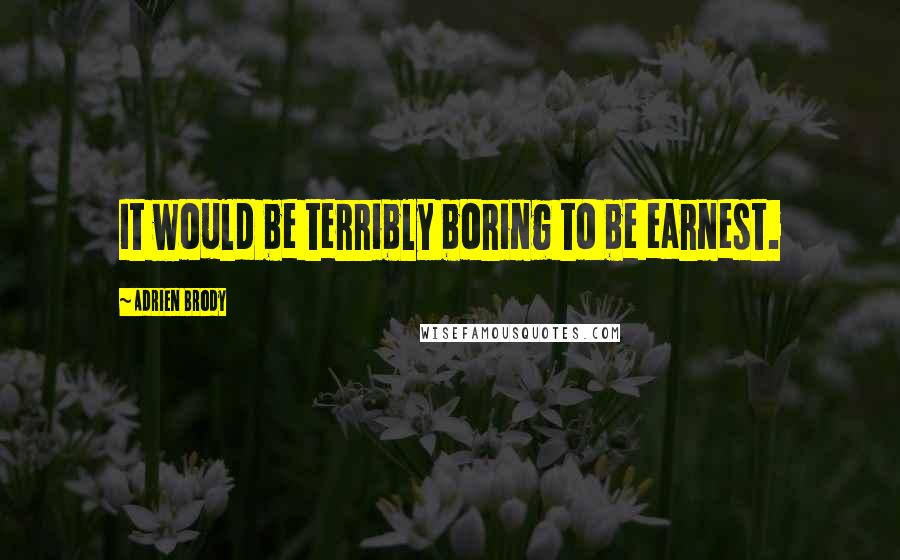 Adrien Brody Quotes: It would be terribly boring to be earnest.