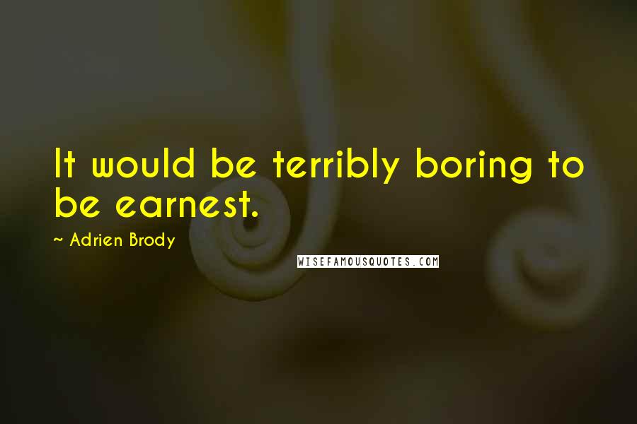 Adrien Brody Quotes: It would be terribly boring to be earnest.
