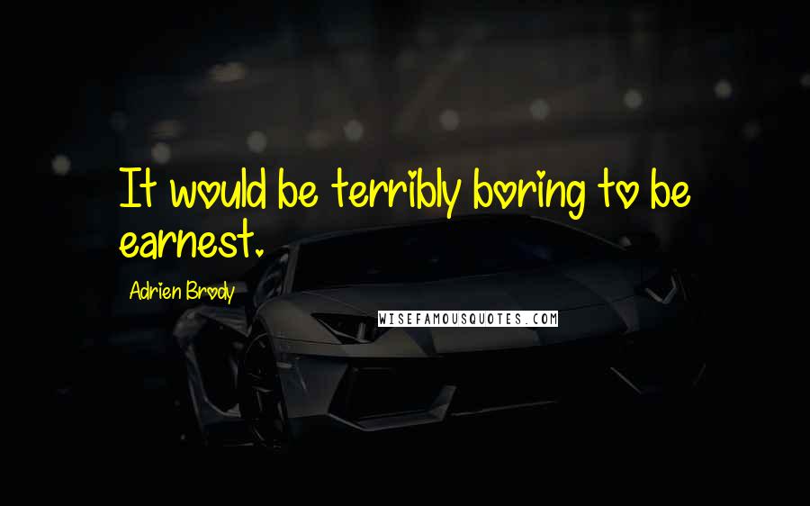 Adrien Brody Quotes: It would be terribly boring to be earnest.
