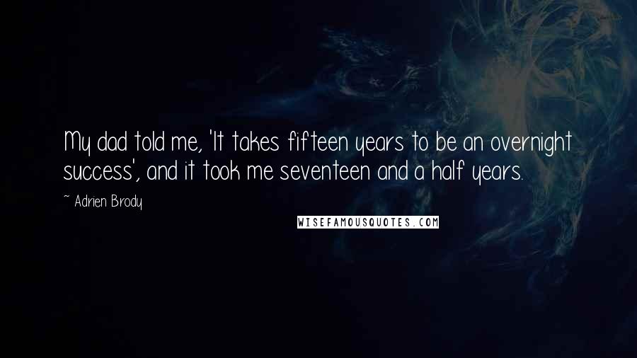 Adrien Brody Quotes: My dad told me, 'It takes fifteen years to be an overnight success', and it took me seventeen and a half years.