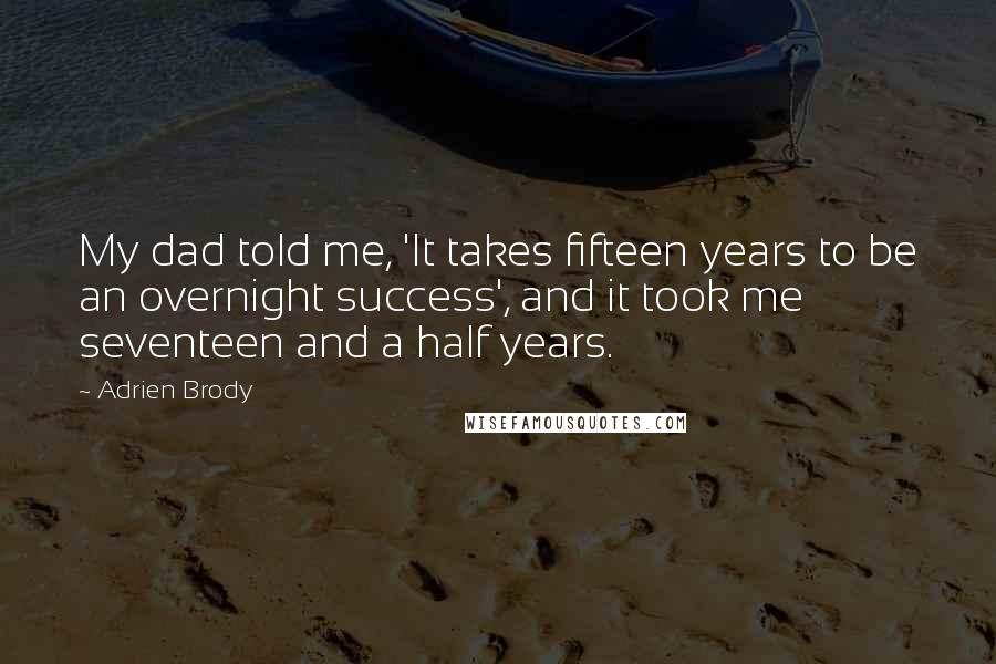 Adrien Brody Quotes: My dad told me, 'It takes fifteen years to be an overnight success', and it took me seventeen and a half years.