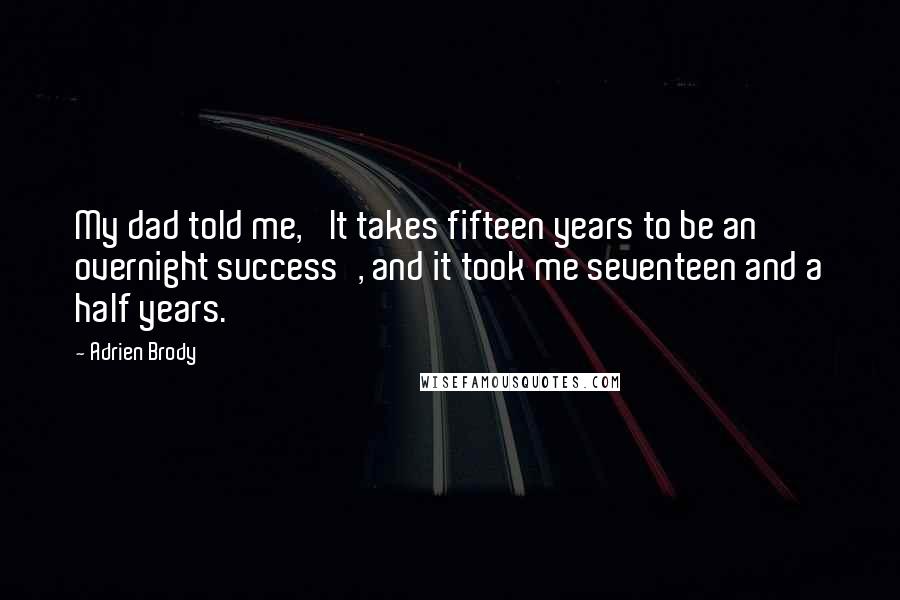 Adrien Brody Quotes: My dad told me, 'It takes fifteen years to be an overnight success', and it took me seventeen and a half years.