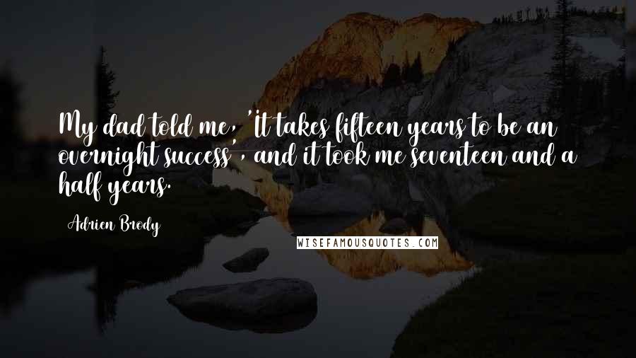 Adrien Brody Quotes: My dad told me, 'It takes fifteen years to be an overnight success', and it took me seventeen and a half years.