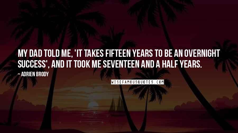 Adrien Brody Quotes: My dad told me, 'It takes fifteen years to be an overnight success', and it took me seventeen and a half years.