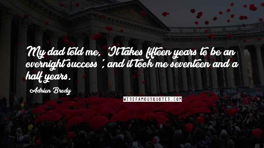 Adrien Brody Quotes: My dad told me, 'It takes fifteen years to be an overnight success', and it took me seventeen and a half years.