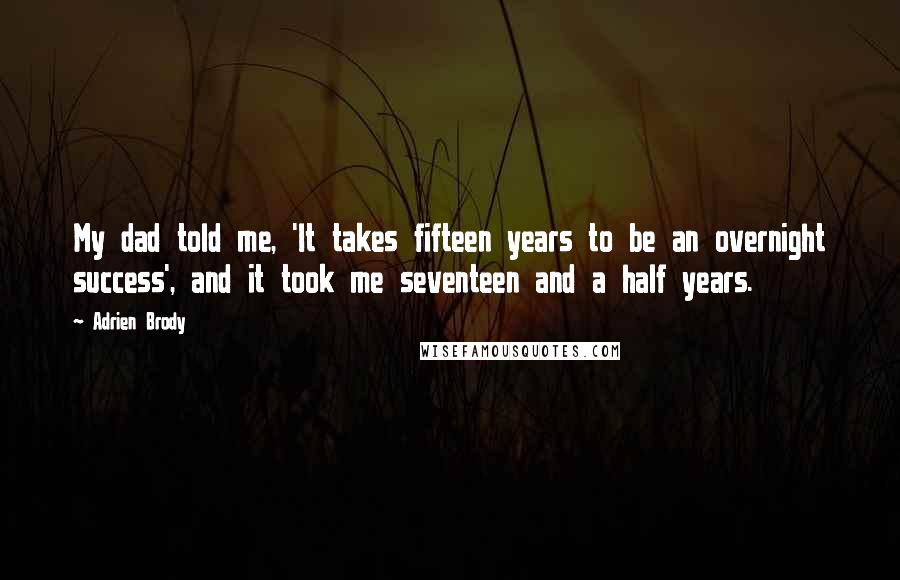 Adrien Brody Quotes: My dad told me, 'It takes fifteen years to be an overnight success', and it took me seventeen and a half years.